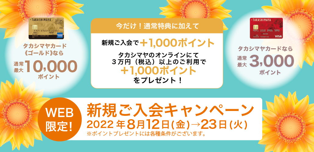 今だけ!上記の通常特典に加えて新規ご入会で+1,000ポイントタカシマヤのオンラインストアにて3万円(税込)以上のご利用で+1,000ポイントをプレゼント!新規ご入会キャンペーン2022年8月12日(金)→8月23日(火)※ポイントプレゼントには各種条件がございます。