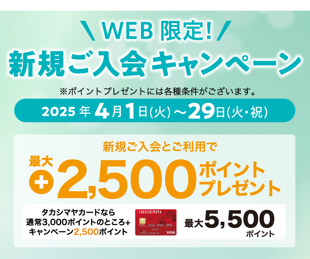 WEB限定! 新規ご入会キャンペーン 2025年4月1日（土）→29日（火・祝） 新規ご入会とご利用で最大+2,500ポイントプレゼント！