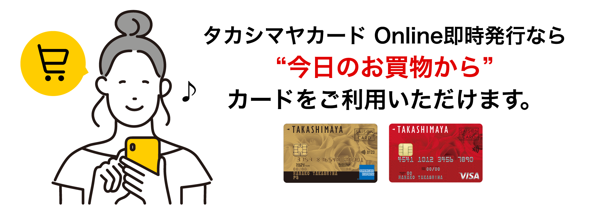 タカシマヤカード Online即時発行なら ”今日のお買い物から” カードをご利用いただけます。