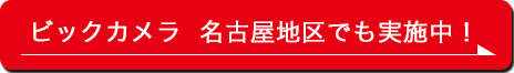 ビックカメラ 名古屋地区でも実施中！