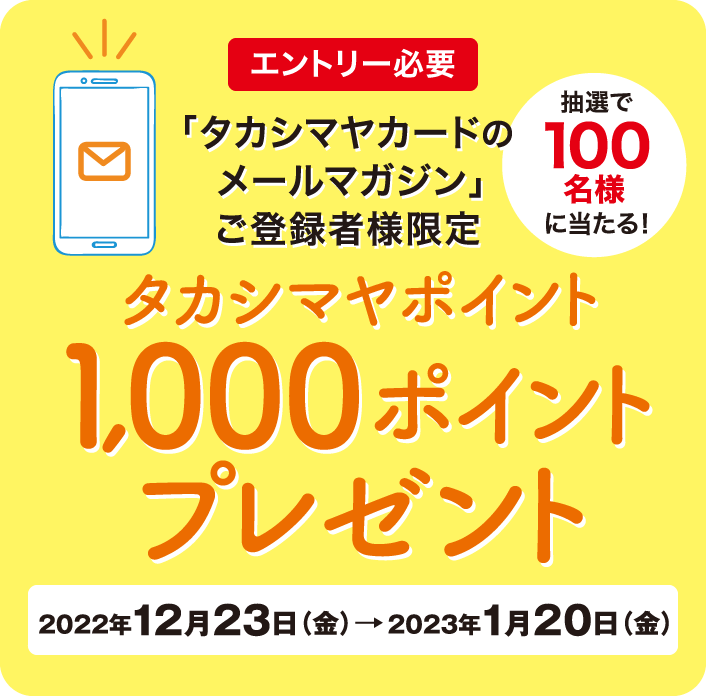 エントリー必要 抽選で100名様に当たる! 「タカシマヤカードのメールマガジン」ご登録者様限定 タカシマヤポイント1,000ポイントプレゼント 2022年12月23日（金）→2023年1月20日（金）