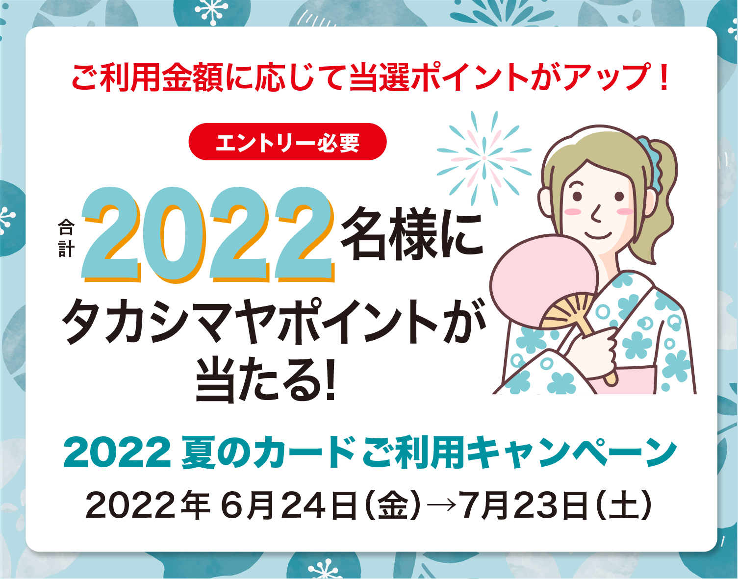 エントリー必要ご利用金額に応じて当選ポイントがアップ！髙島屋以外※1でのタカシマヤのクレジットカードのご利用で合計2022名様に当たる！2022夏のカードご利用キャンペーン2022年6月24日（金）→7月23日（土）