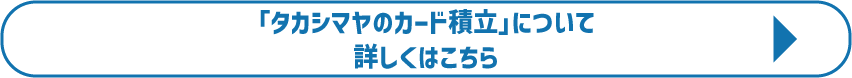 「タカシマヤのカード積立」について詳しくはこちら