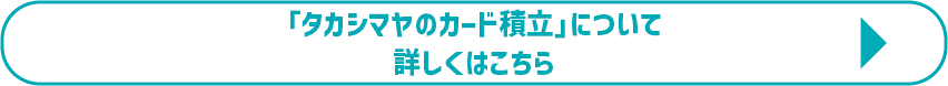 「タカシマヤのカード積立」について詳しくはこちら