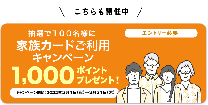 [エントリー必要]抽選で100名様に家族カードご利用キャンペーン　1,000ポイントプレゼント！キャンペーン期間:2022年2月1日(火)から3月31日(木)まで