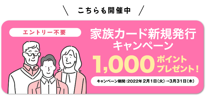 [エントリー不要]　家族カード新規発行 キャンペーン　1,000ポイントプレゼント！　キャンペーン期間:2022年2月1日(火)から3月31日(木)まで