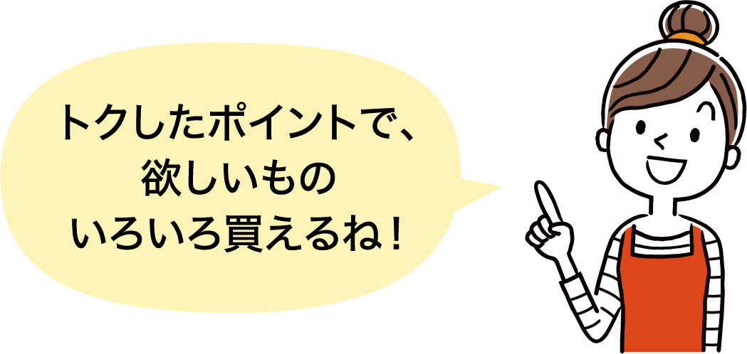 トクしたポイントで、欲しいものいろいろ買えるね！