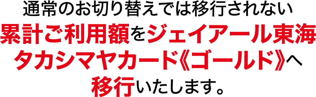 通常の切り替えでは移行されない累計ご利用額をジェイアール東海タカシマヤカード《ゴールド》へ移行いたします。