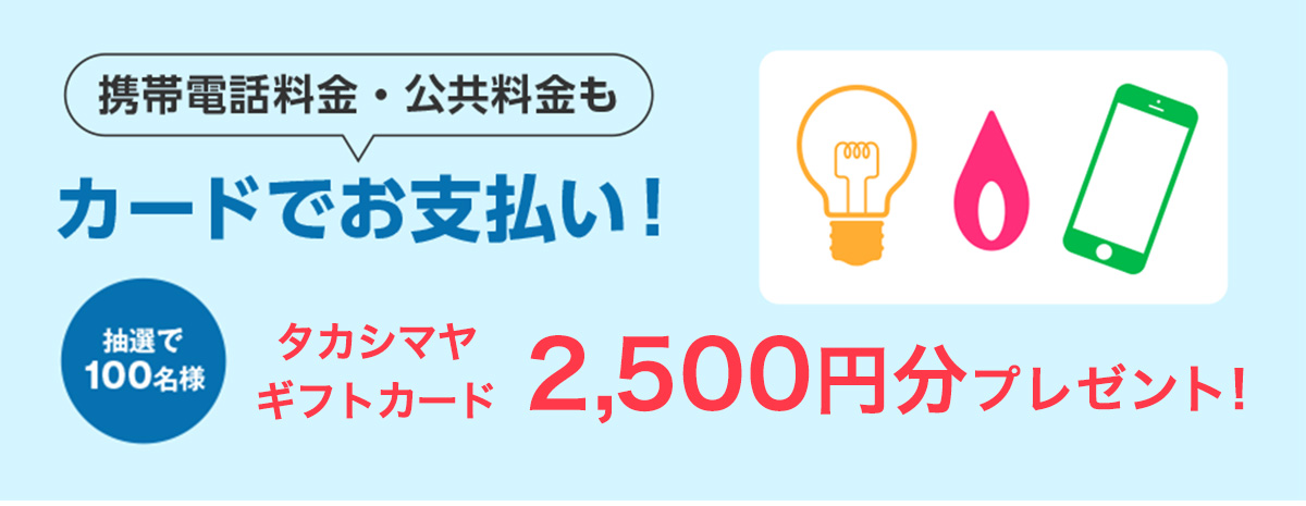 携帯電話料金・公共料金をタカシマヤのカードでお支払いいただいた方の中から、抽選で100名様にタカシマヤギフトカード3,000円分
をプレゼント