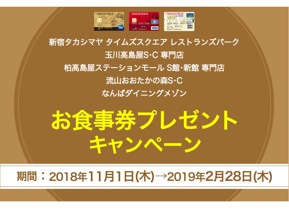 期間中、対象施設のレストラン・食料品店舗にてタカシマヤのクレジットカードを合計5,000円(税込)以上ご利用のお客様の中から抽選で毎月100名様にお食事券(2,000円分)をプレゼント！