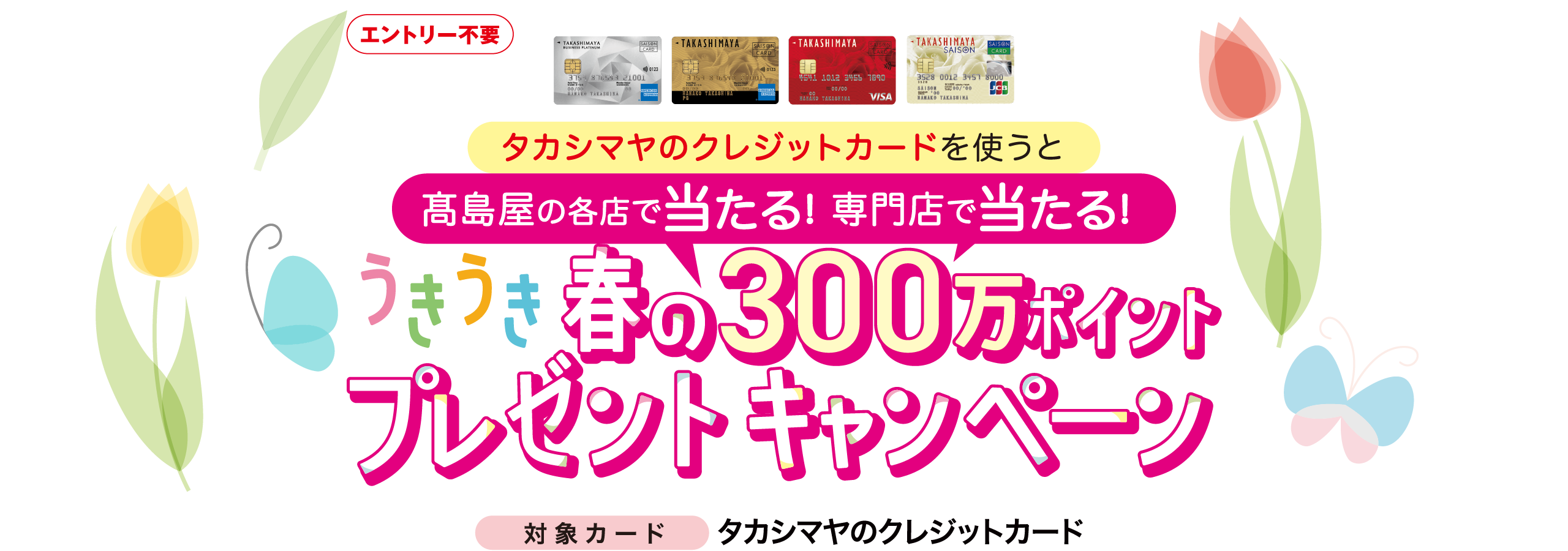 エントリー不要　うきうき 春の300万ポイントプレゼントキャンペーン　タカシマヤのクレジットカードを使うと高島屋の各店で当たる!専門店で当たる! 対象カード タカシマヤのクレジットカード