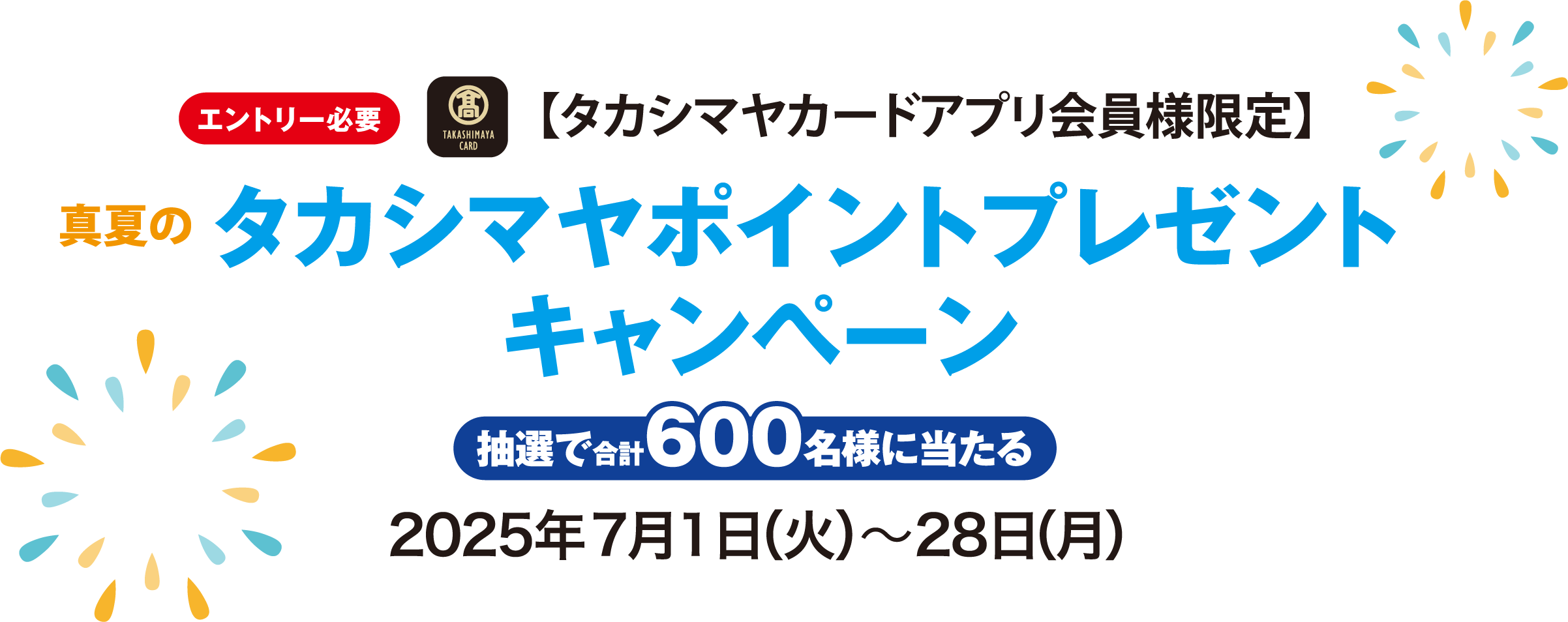 [エントリー必要]【タカシマヤカードアプリ会員様限定】 真夏のタカシマヤポイントプレゼントキャンペーン 抽選で合計600名様に当たる 2025年7月1日（火）〜28日（月）