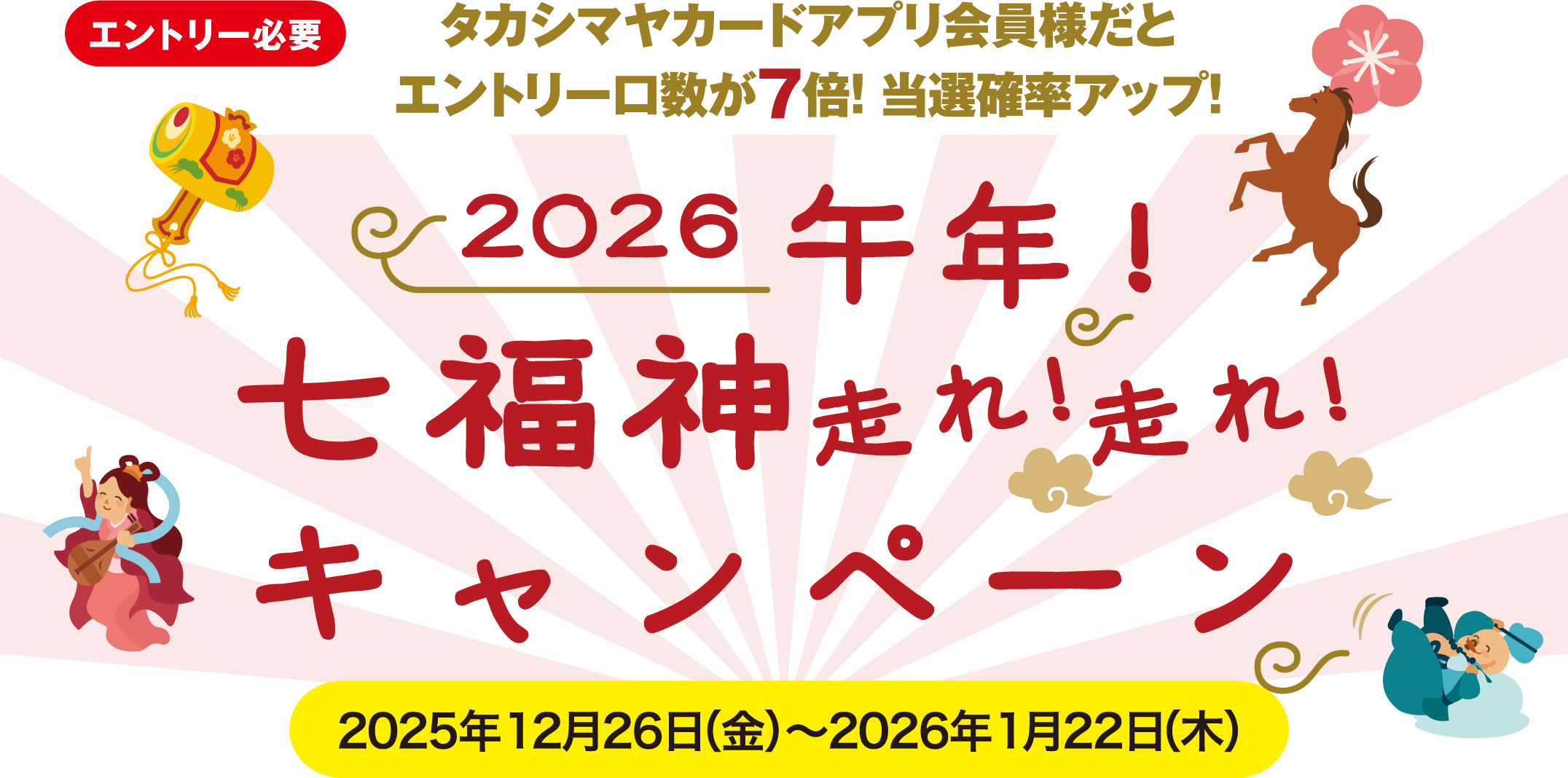「エントリー必要」 タカシマヤカードアプリ会員様だとエントリー口数が7倍！ 当選確率アップ！ 2026午年！七福神走れ！走れ！キャンペーン 2025年12月26日（金）〜2026年1月22日（木）