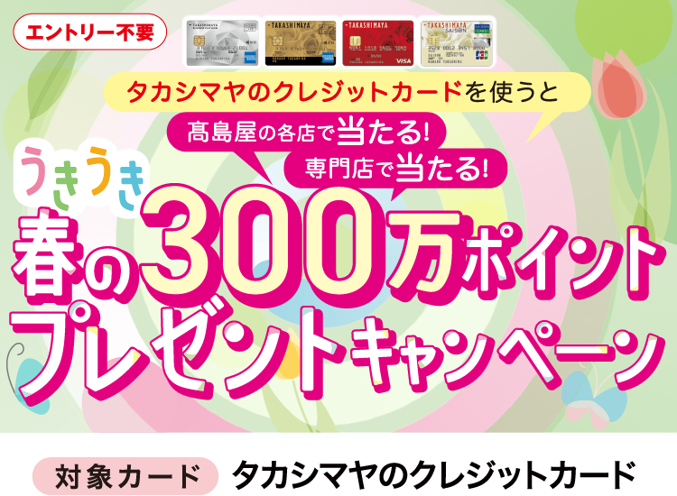 エントリー不要　うきうき 春の300万ポイントプレゼントキャンペーン　タカシマヤのクレジットカードを使うと高島屋の各店で当たる!専門店で当たる! 対象カード タカシマヤのクレジットカード