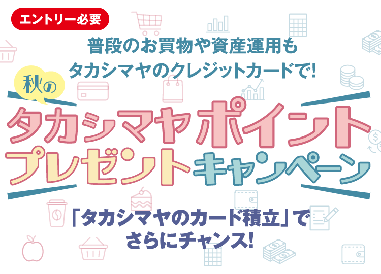 「エントリー必要」 普段のお買物や資産運用もタカシマヤのクレジットカードで! 秋のタカシマヤポイントプレゼントキャンペーン 「タカシマヤのカード積立」でさらにチャンス!