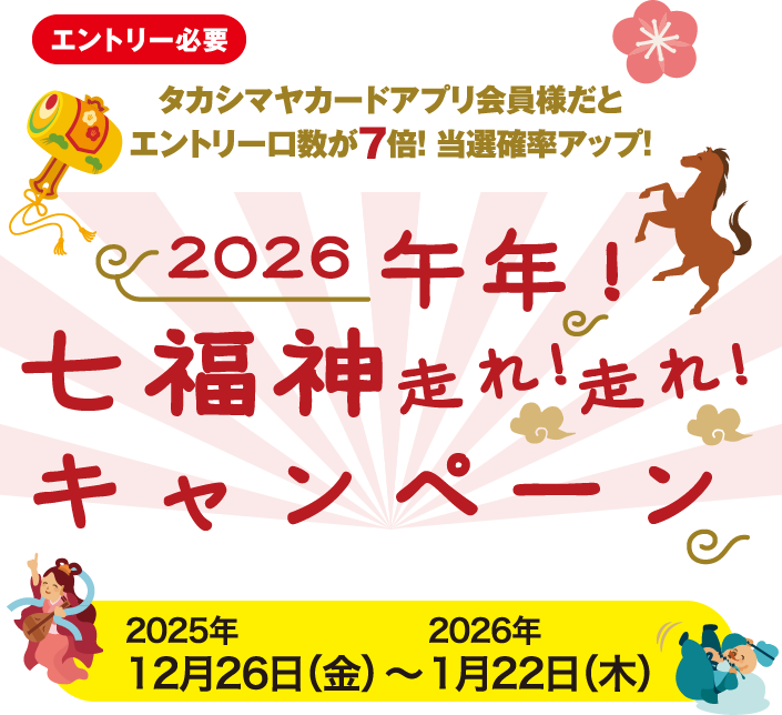 「エントリー必要」 タカシマヤカードアプリ会員様だとエントリー口数が7倍！ 当選確率アップ！ 2026午年！七福神走れ！走れ！キャンペーン 2025年12月26日（金）〜2026年1月22日（木）