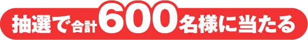 抽選で合計600名様に当たる