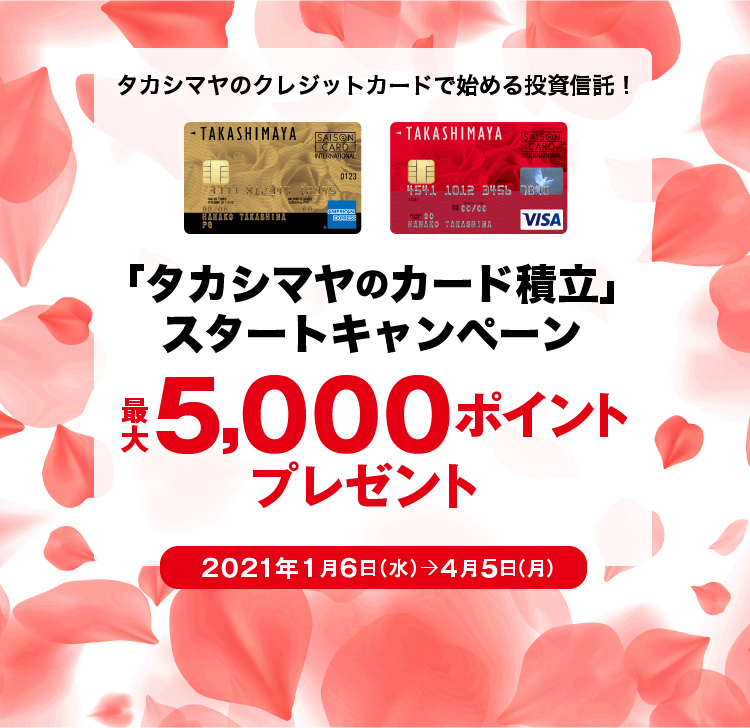 タカシマヤのクレジットカードで始める投資信託！ 「タカシマヤのカード積立」スタートキャンペーン 最大5,000ポイントプレゼント　2021年1月6日（水）→ 4月5日（月）