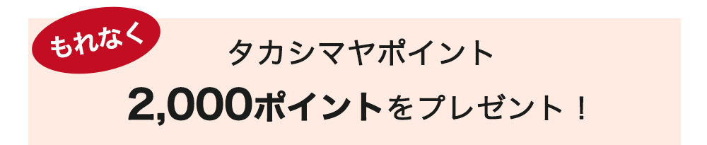 もれなくタカシマヤポイント2,000ポイントをプレゼント!