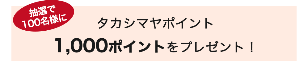 抽選で100名様にタカシマヤポイント1,000ポイントをプレゼント!