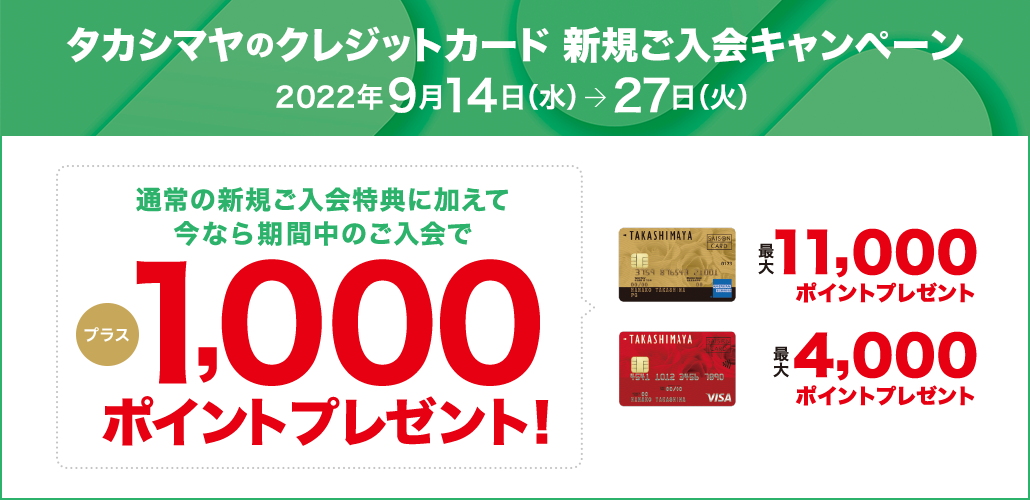 タカシマヤのクレジットカード　新規ご入会キャンペーン　2022年9月14日(水)→27日(火)　通常の新規ご入会特典に加えて今なら期間中のご入会でプラス1,000ポイントプレゼント！ タカシマヤ＜ゴールド＞なら最大11,000ポイント タカシマヤカード最大4,000ポイント