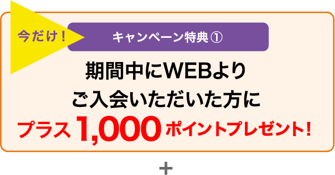 今だけ! キャンペーン特典① 期間中にWEBよりご入会いただいた方にプラス1,000ポイントプレゼント!