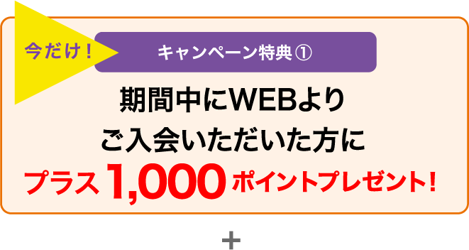 今だけ! キャンペーン特典① 期間中にWEBよりご入会いただいた方にプラス1,000ポイントプレゼント!