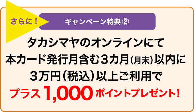 さらに! キャンペーン特典② タカシマヤのオンラインにて本カード発行月含む3カ月(月末)以内に3万円(税込)以上ご利用でプラス1,000ポイントプレゼント!
