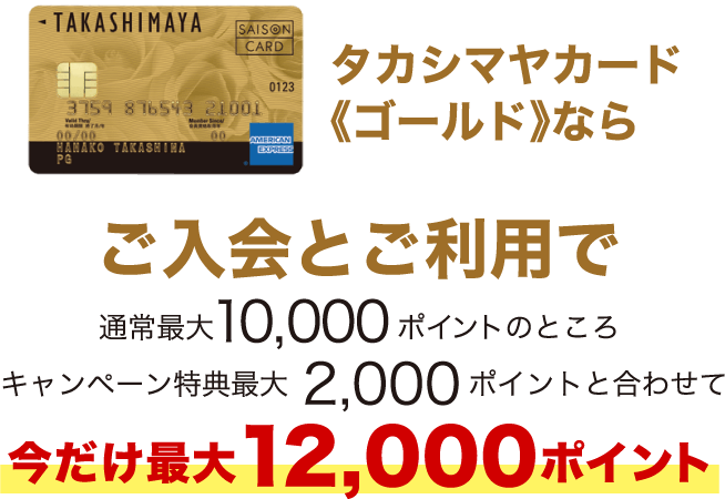 タカシマヤカード《ゴールド》ならご入会とご利用で通常最大10,000ポイントのところキャンペーン特典最大2,000ポイントと合わせて今だけ最大12,000ポイント