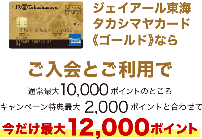 ジェイアール東海 タカシマヤカード《ゴールド》ならご入会とご利用で通常最大10,000ポイントのところキャンペーン特典最大2,000ポイントと合わせて今だけ最大12,000ポイント