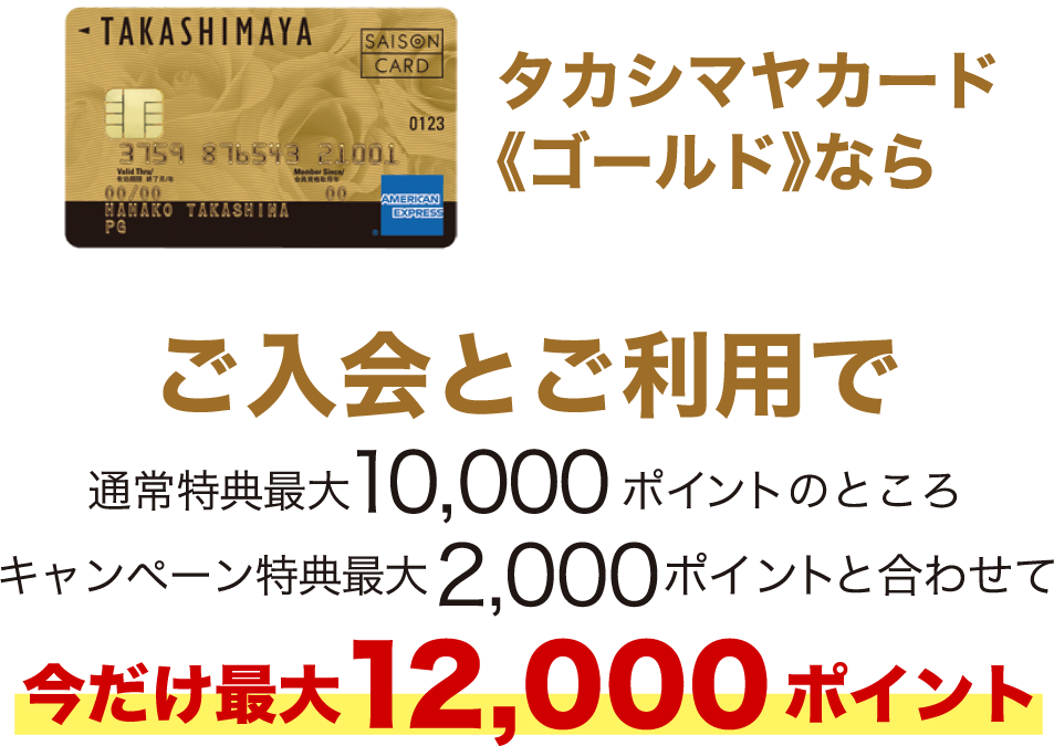 タカシマヤカード《ゴールド》ならご入会とご利用で通常最大10,000ポイントのところキャンペーン特典最大2,000ポイントと合わせて今だけ最大12,000ポイント