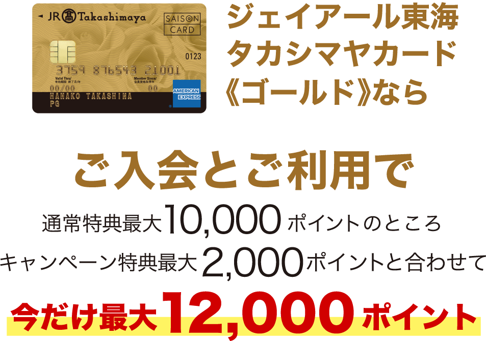 ジェイアール東海 タカシマヤカード《ゴールド》ならご入会とご利用で通常最大10,000ポイントのところキャンペーン特典最大2,000ポイントと合わせて今だけ最大12,000ポイント