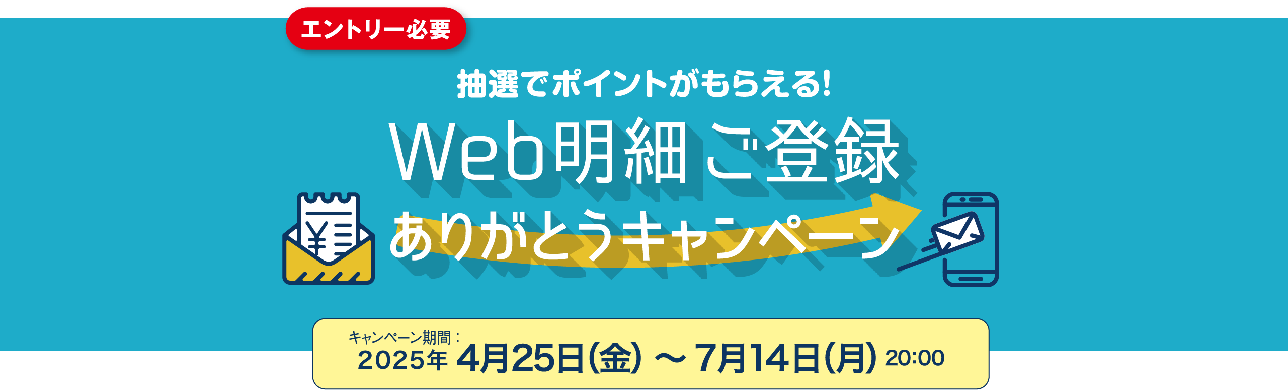 エントリー必要 抽選でポイントがもらえる！ Web明細 ご登録ありがとうキャンペーン キャンペーン期間：2025年4月25日（金）〜7月14日（月）20:00まで