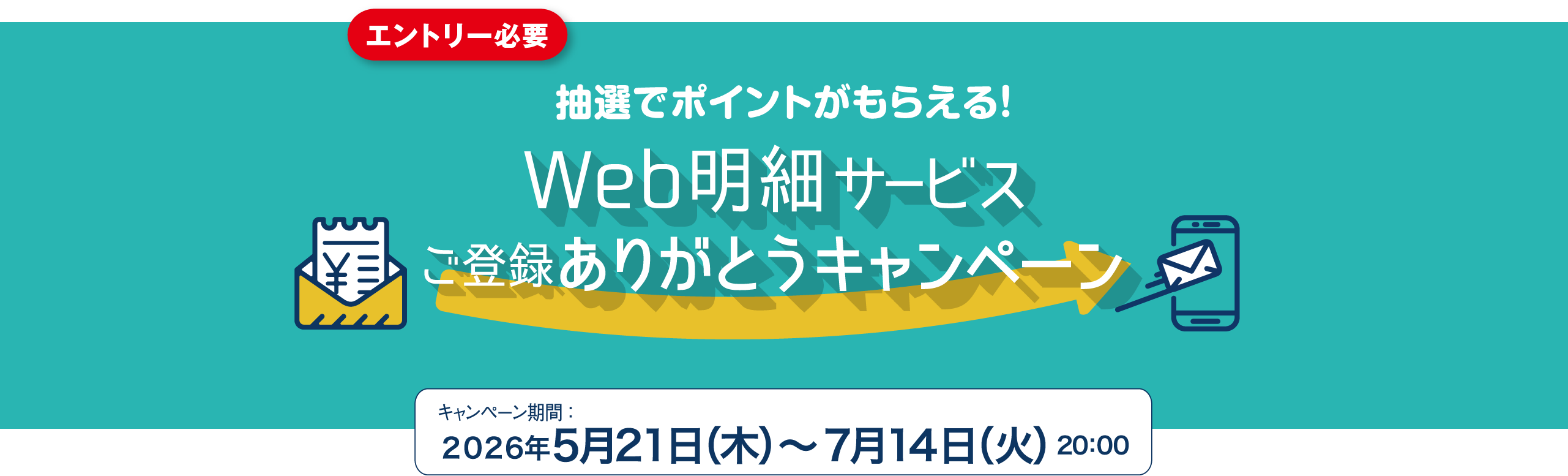 エントリー必要 抽選でポイントがもらえる！ Web明細サービス ご登録ありがとうキャンペーン キャンペーン期間 ：2026年5月21日（木）〜7月14日（火）20:00