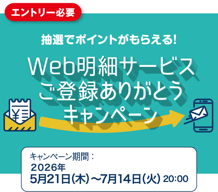 エントリー必要 抽選でポイントがもらえる！ Web明細サービス ご登録ありがとうキャンペーン キャンペーン期間 ：2026年5月21日（木）〜7月14日（火）20:00