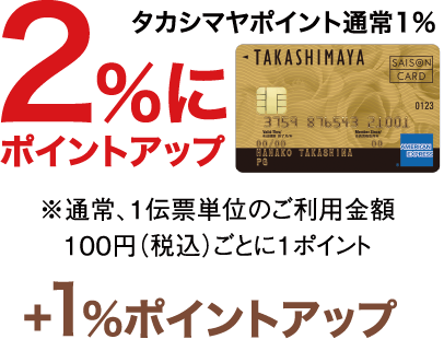 タカシマヤポイント通常1% 2%にポイントアップ ※通常、1伝票単位のご利用金額 100円（税込）ごとに1%　＋1%ポイントアップ