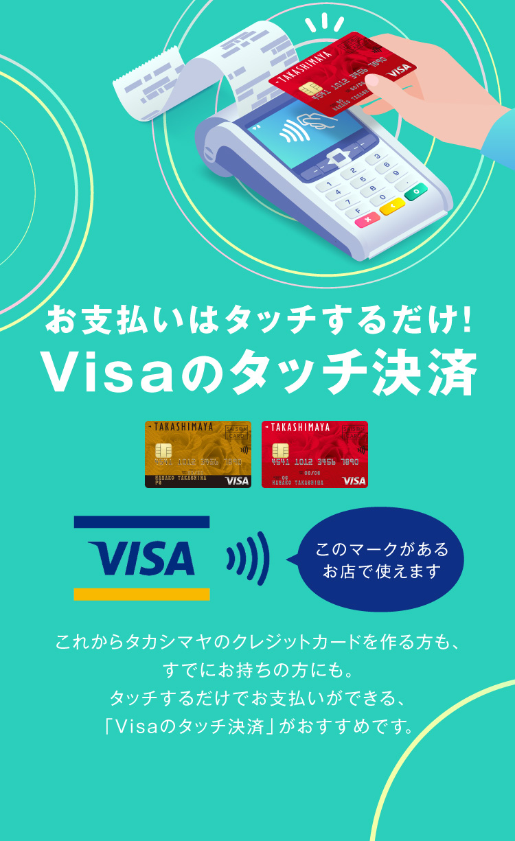 お支払いはかざすだけ！VISAのタッチ決済これからタカシマヤのクレジットカードを作る方にも、すでにお持ちの方にも。タッチするだけでお支払いができる、「VISAのタッチ決済」がおすすめです。