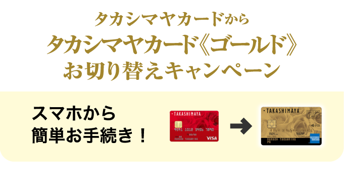 タカシマヤカードからタカシマヤカード《ゴールド》お切り替えキャンペーン 期間 ：2026年4月28日（火）〜5月11日（月） スマホから簡単お手続き！