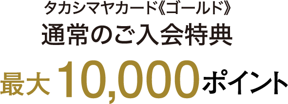 タカシマヤカード《ゴールド》 通常のご入会特典 最大10,000ポイント
