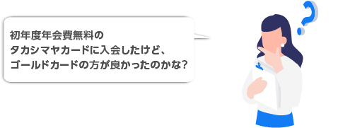 初年度年会費無料のタカシマヤカードに入会したけど、ゴールドカードの方が良かったのかな？