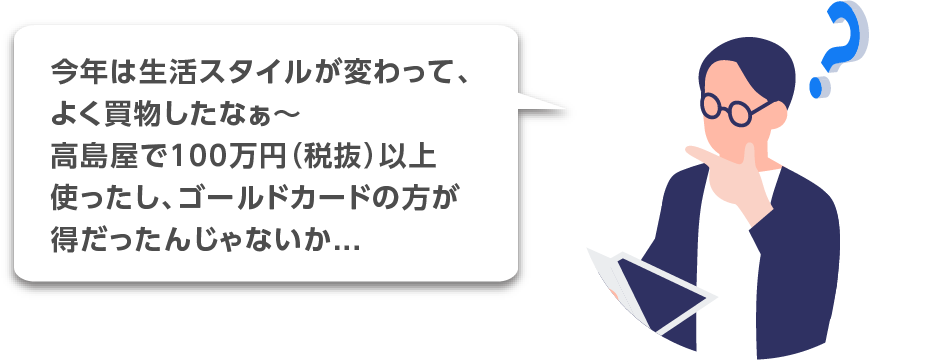 今年は生活スタイルが変わって、よく買い物したなぁ?高島屋で100万円（税抜）以上使ったし、ゴールドカードの方が得だったんじゃないか...