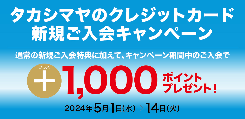 タカシマヤのクレジットカード　新規ご入会キャンペーン　2024年5月1日（水）→14日（火）　通常の新規ご入会特典に加えて、キャンペーン期間中のご入会でプラス1,000ポイントプレゼント！