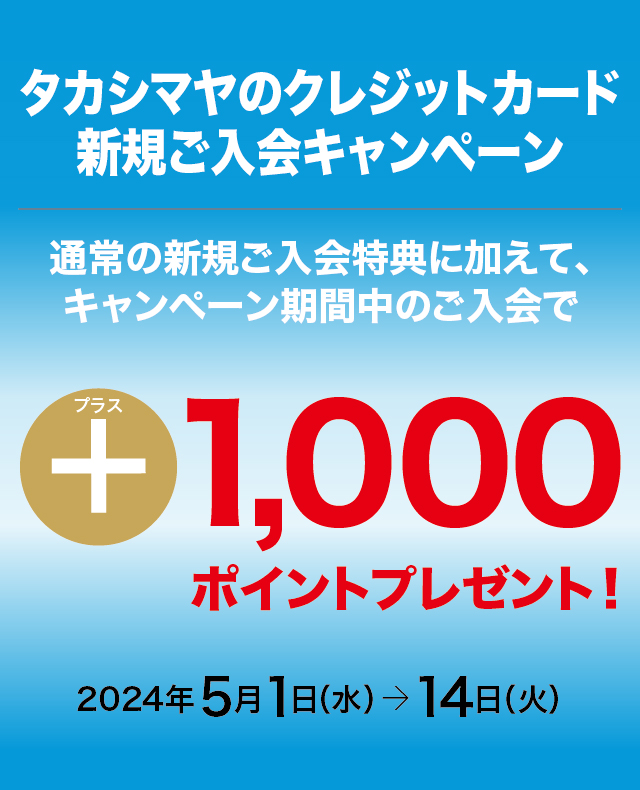 タカシマヤのクレジットカード　新規ご入会キャンペーン　2024年5月1日（水）→14日（火）　通常の新規ご入会特典に加えて、キャンペーン期間中のご入会でプラス1,000ポイントプレゼント！