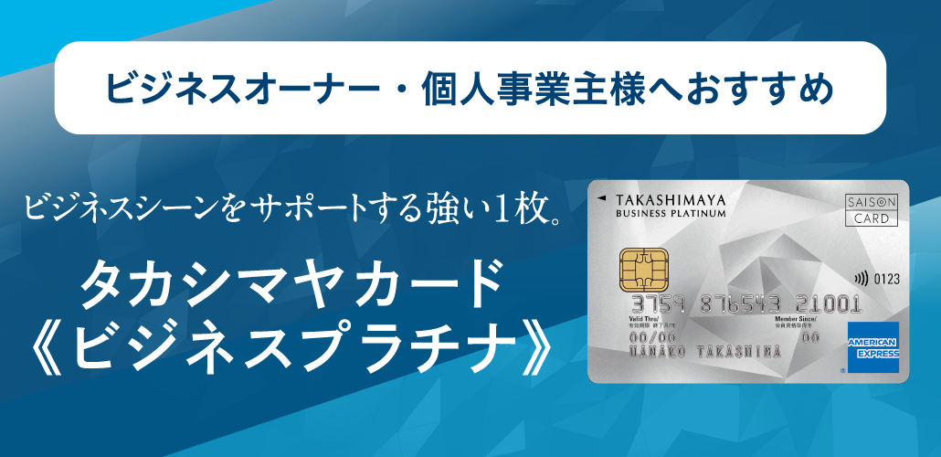 ビジネスオーナー・個人事業主様へおすすめ ビジネスシーンをサポートする強い1枚。タカシマヤカード《ビジネスプラチナ》