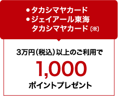 ●タカシマヤカード ●ジェイアール東海タカシマヤカード / 3万円（税込）以上のご利用で1,000ポイントプレゼント