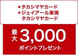 ●タカシマヤカード ●ジェイアール東海タカシマヤカード / 最大3,000ポイントプレゼント
