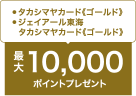 ●タカシマヤカード《ゴールド》●ジェイアール東海タカシマヤカード《ゴールド》 / 最大10,000ポイントプレゼント