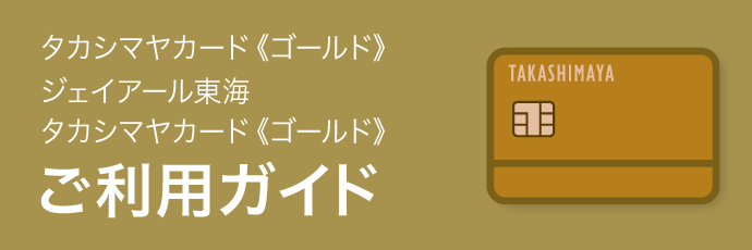 タカシマヤカード《ゴールド》 ジェイアール東海 タカシマヤカード《ゴールド》 ご利用ガイド