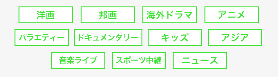 洋画、邦画、海外ドラマ、アニメ、バラエティー、ドキュメンタリー、キッズ、アジア、音楽ライブ、スポーツ中継、ニュース