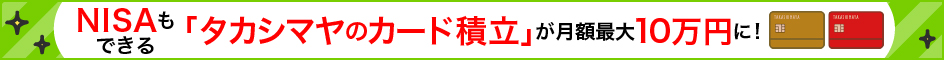 NISAもできる「タカシマヤのカード積立」が月額最大10万円に！